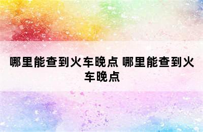 哪里能查到火车晚点 哪里能查到火车晚点